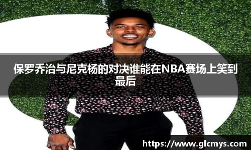 保罗乔治与尼克杨的对决谁能在NBA赛场上笑到最后