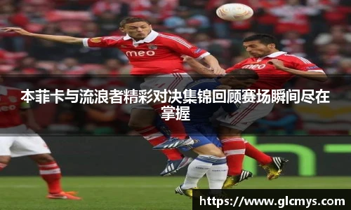 本菲卡与流浪者精彩对决集锦回顾赛场瞬间尽在掌握