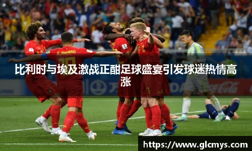 比利时与埃及激战正酣足球盛宴引发球迷热情高涨
